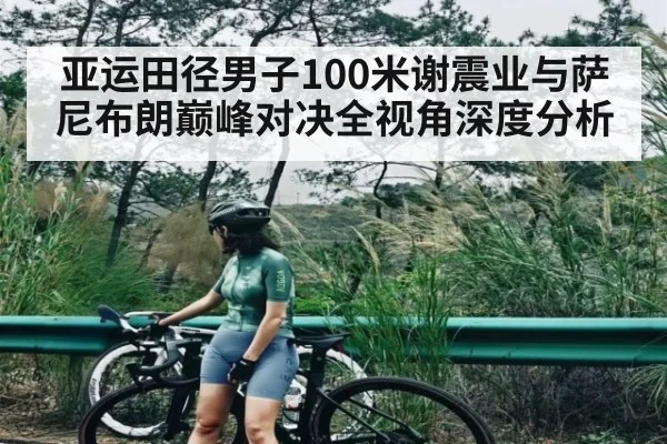 亚运田径男子100米谢震业与萨尼布朗巅峰对决全视角深度分析