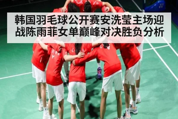 韩国羽毛球公开赛安洗莹主场迎战陈雨菲女单巅峰对决胜负分析