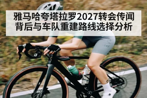 雅马哈夸塔拉罗2027转会传闻背后与车队重建路线选择分析