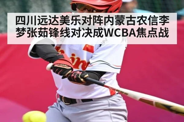 四川远达美乐对阵内蒙古农信李梦张茹锋线对决成WCBA焦点战